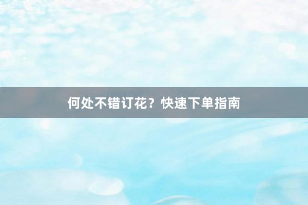 何处不错订花？快速下单指南